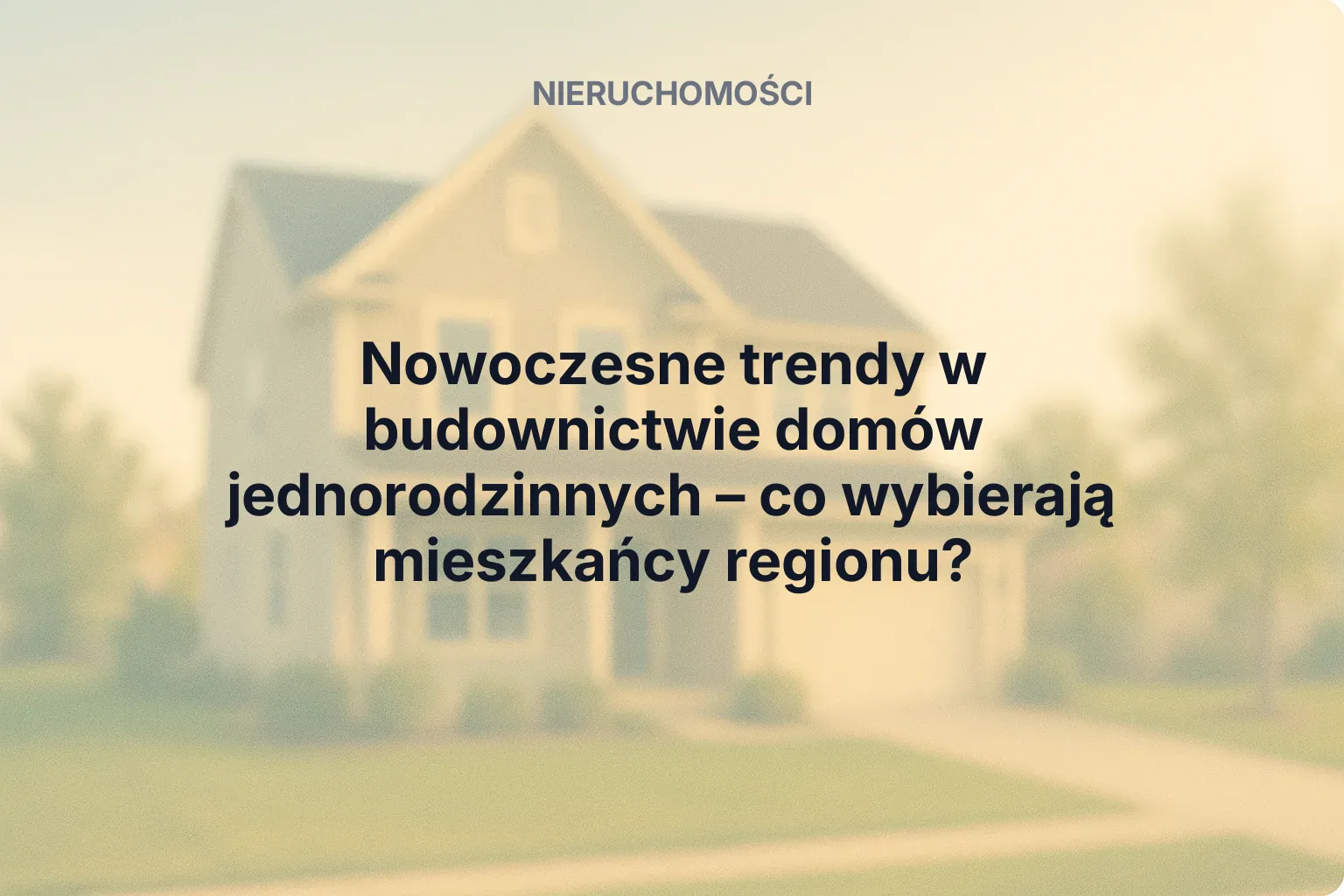 Nieruchomość: Nowoczesne trendy w budownictwie domów jednorodzinnych – co wybierają mieszkańcy regionu?